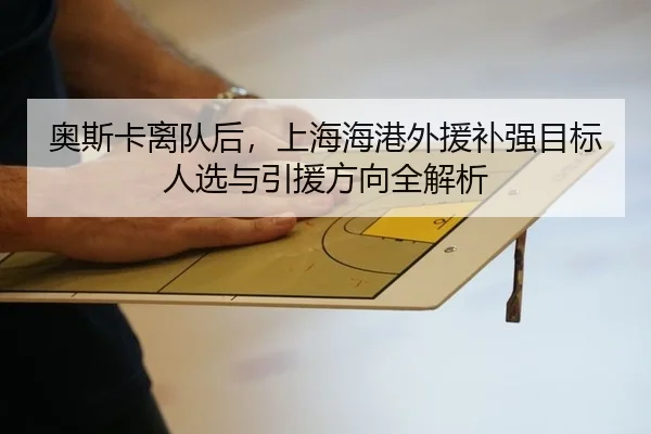 奥斯卡离队后，上海海港外援补强目标人选与引援方向全解析（KY）